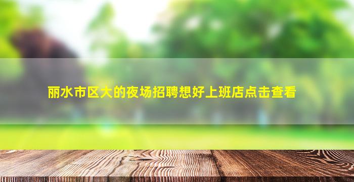 丽水市区大的夜场招聘想好上班店点击查看