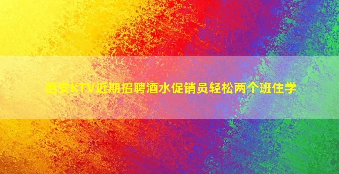 西安KTV近期招聘酒水促销员轻松两个班住学